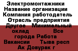 Электромонтажники › Название организации ­ Компания-работодатель › Отрасль предприятия ­ Другое › Минимальный оклад ­ 70 000 - Все города Работа » Вакансии   . Тыва респ.,Ак-Довурак г.